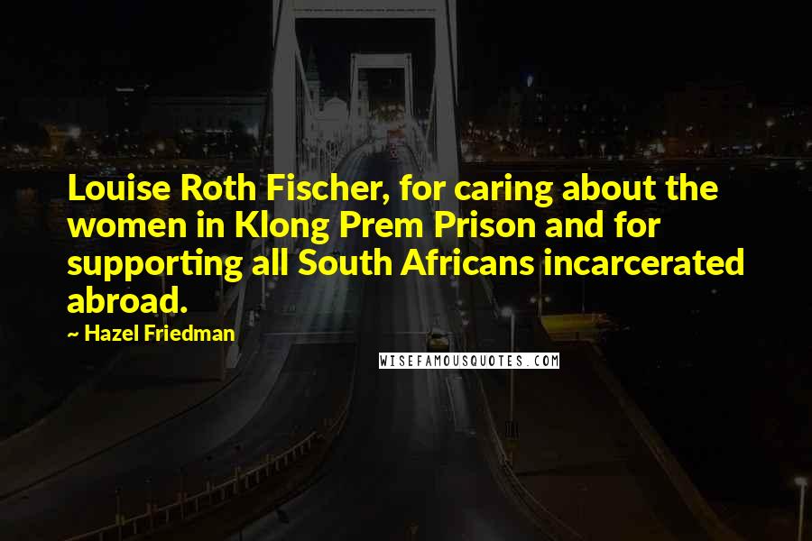 Hazel Friedman Quotes: Louise Roth Fischer, for caring about the women in Klong Prem Prison and for supporting all South Africans incarcerated abroad.