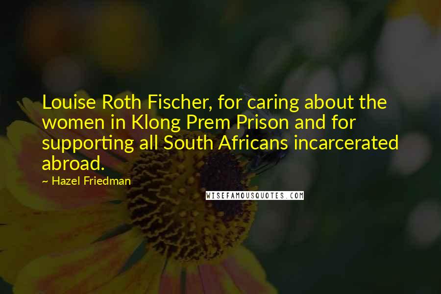 Hazel Friedman Quotes: Louise Roth Fischer, for caring about the women in Klong Prem Prison and for supporting all South Africans incarcerated abroad.