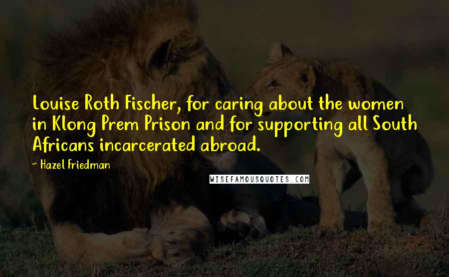 Hazel Friedman Quotes: Louise Roth Fischer, for caring about the women in Klong Prem Prison and for supporting all South Africans incarcerated abroad.