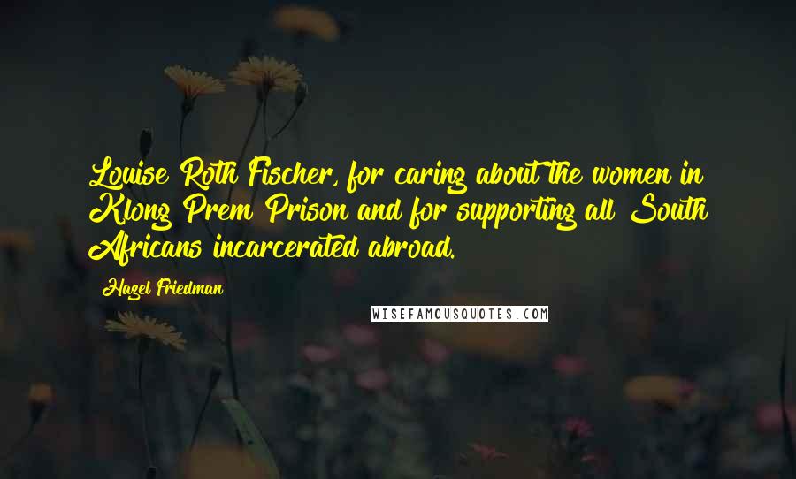 Hazel Friedman Quotes: Louise Roth Fischer, for caring about the women in Klong Prem Prison and for supporting all South Africans incarcerated abroad.