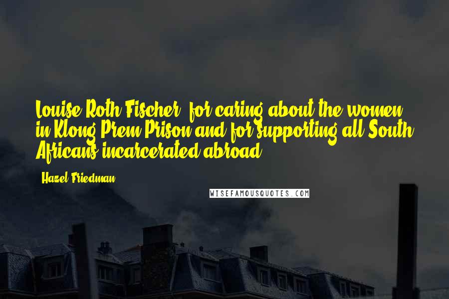 Hazel Friedman Quotes: Louise Roth Fischer, for caring about the women in Klong Prem Prison and for supporting all South Africans incarcerated abroad.