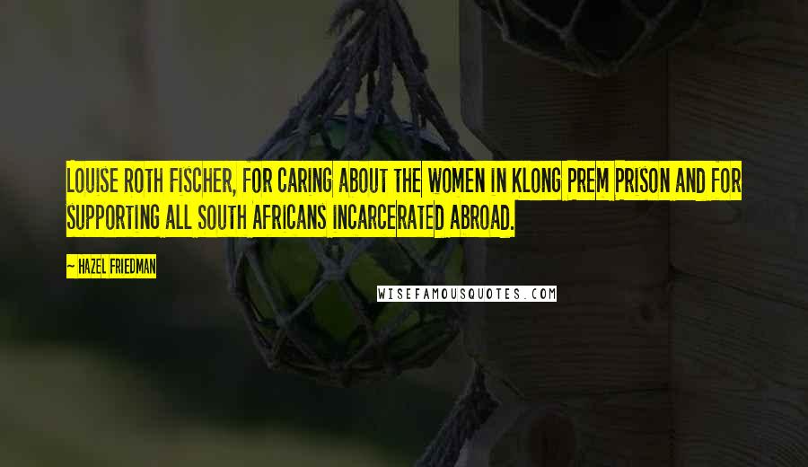 Hazel Friedman Quotes: Louise Roth Fischer, for caring about the women in Klong Prem Prison and for supporting all South Africans incarcerated abroad.