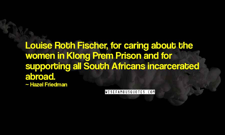 Hazel Friedman Quotes: Louise Roth Fischer, for caring about the women in Klong Prem Prison and for supporting all South Africans incarcerated abroad.