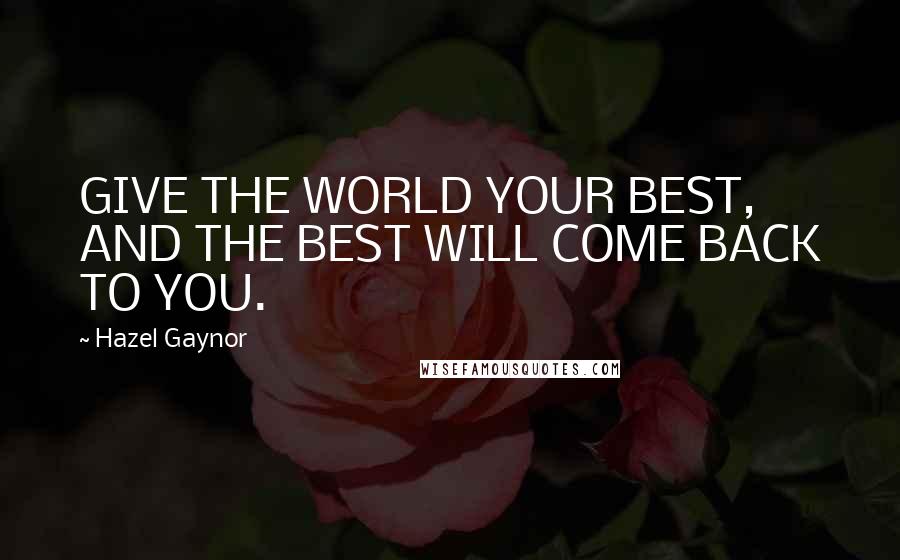 Hazel Gaynor Quotes: GIVE THE WORLD YOUR BEST, AND THE BEST WILL COME BACK TO YOU.