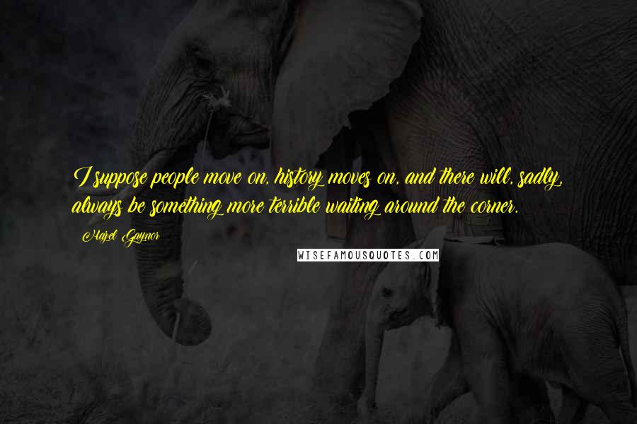 Hazel Gaynor Quotes: I suppose people move on, history moves on, and there will, sadly, always be something more terrible waiting around the corner.