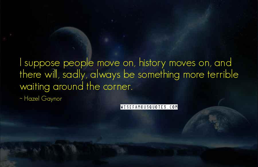 Hazel Gaynor Quotes: I suppose people move on, history moves on, and there will, sadly, always be something more terrible waiting around the corner.