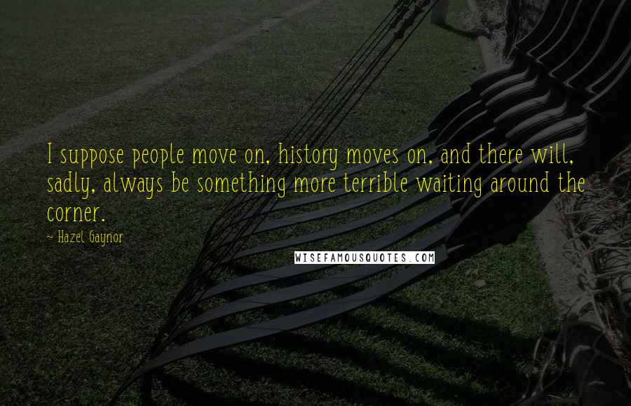 Hazel Gaynor Quotes: I suppose people move on, history moves on, and there will, sadly, always be something more terrible waiting around the corner.