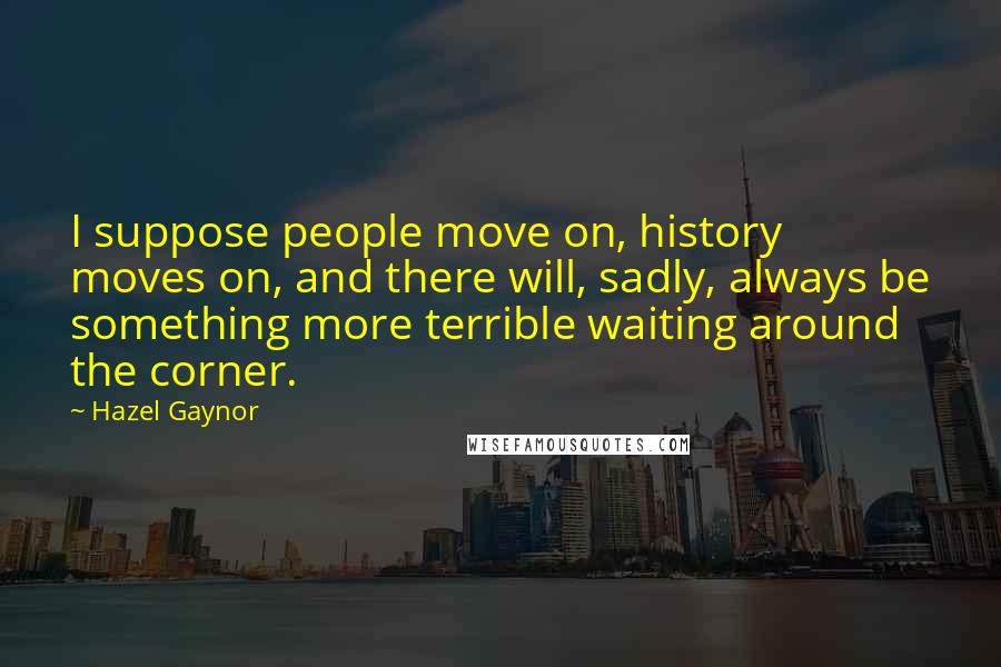 Hazel Gaynor Quotes: I suppose people move on, history moves on, and there will, sadly, always be something more terrible waiting around the corner.