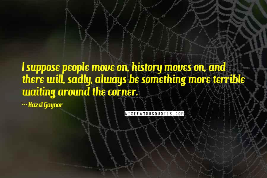 Hazel Gaynor Quotes: I suppose people move on, history moves on, and there will, sadly, always be something more terrible waiting around the corner.