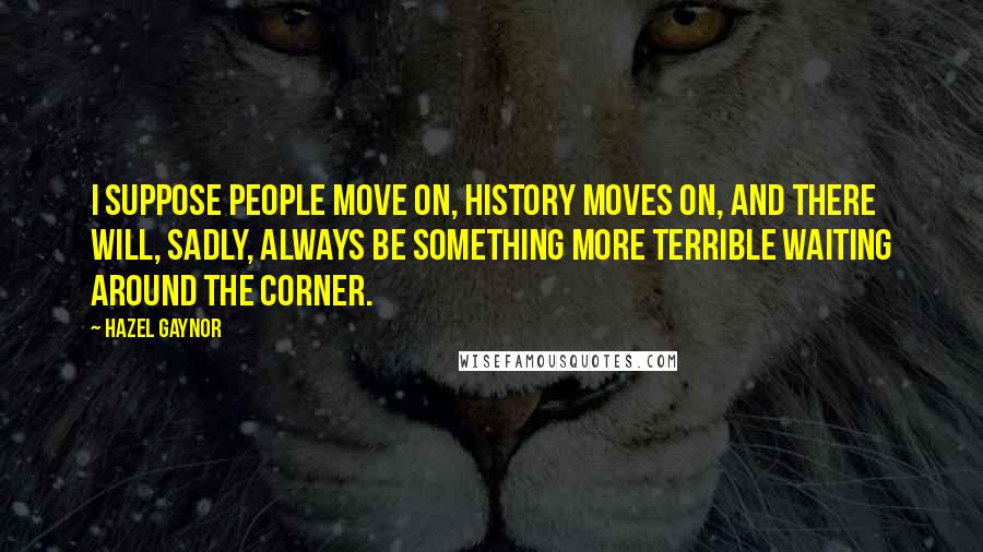 Hazel Gaynor Quotes: I suppose people move on, history moves on, and there will, sadly, always be something more terrible waiting around the corner.