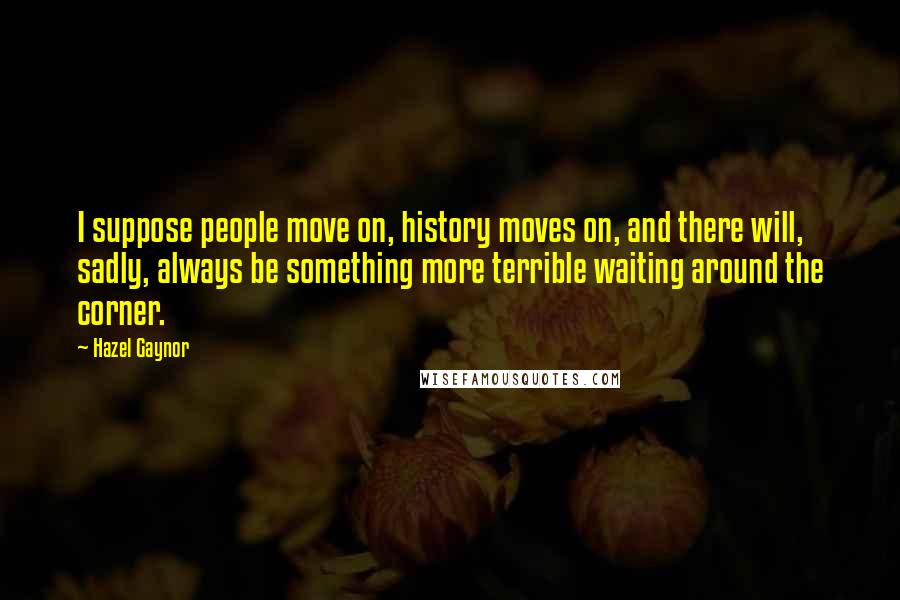 Hazel Gaynor Quotes: I suppose people move on, history moves on, and there will, sadly, always be something more terrible waiting around the corner.