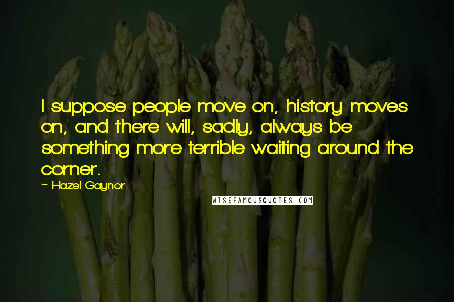 Hazel Gaynor Quotes: I suppose people move on, history moves on, and there will, sadly, always be something more terrible waiting around the corner.