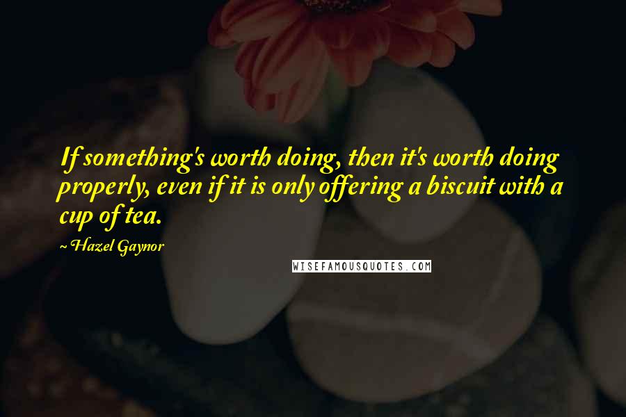 Hazel Gaynor Quotes: If something's worth doing, then it's worth doing properly, even if it is only offering a biscuit with a cup of tea.