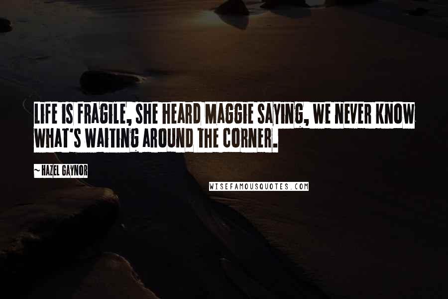 Hazel Gaynor Quotes: Life is fragile, she heard Maggie saying, we never know what's waiting around the corner.