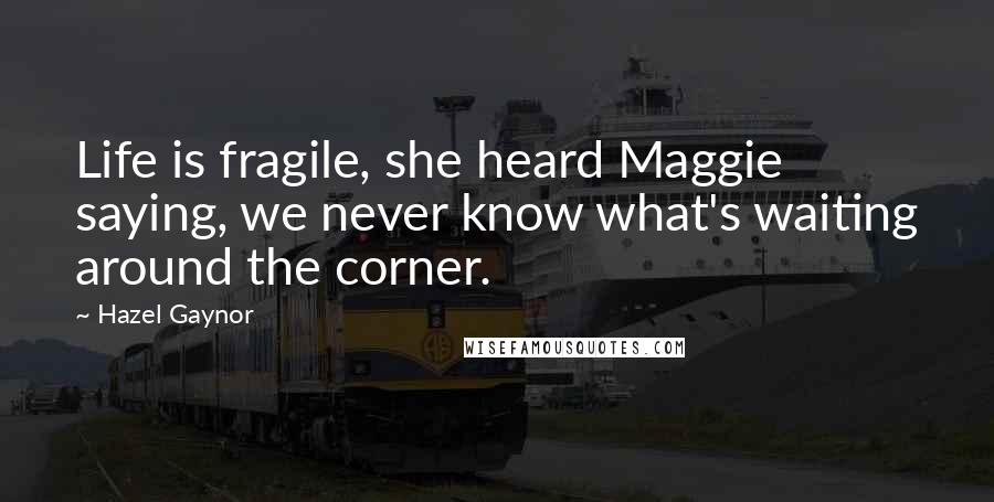 Hazel Gaynor Quotes: Life is fragile, she heard Maggie saying, we never know what's waiting around the corner.