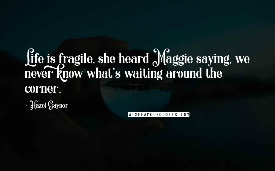 Hazel Gaynor Quotes: Life is fragile, she heard Maggie saying, we never know what's waiting around the corner.
