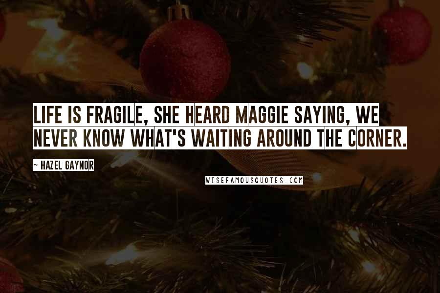 Hazel Gaynor Quotes: Life is fragile, she heard Maggie saying, we never know what's waiting around the corner.