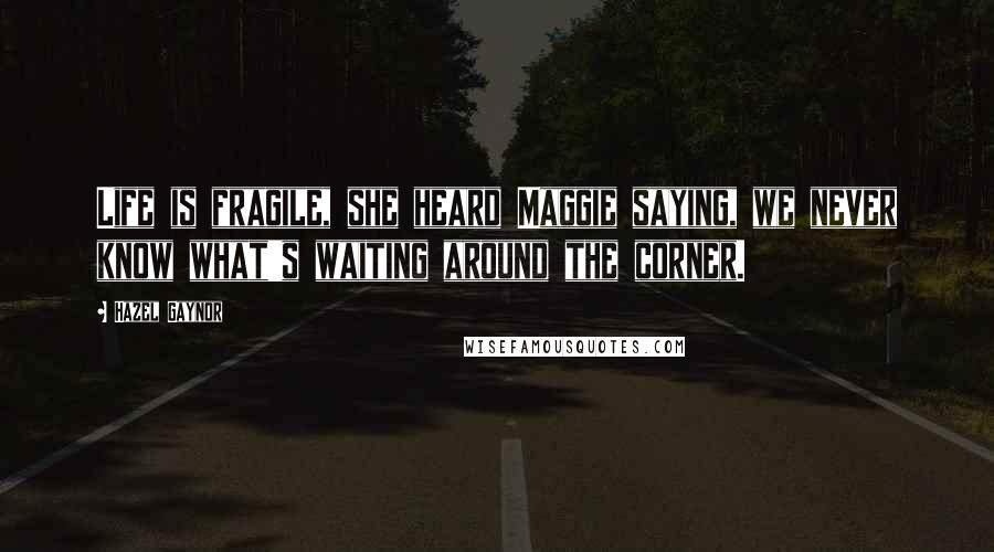 Hazel Gaynor Quotes: Life is fragile, she heard Maggie saying, we never know what's waiting around the corner.