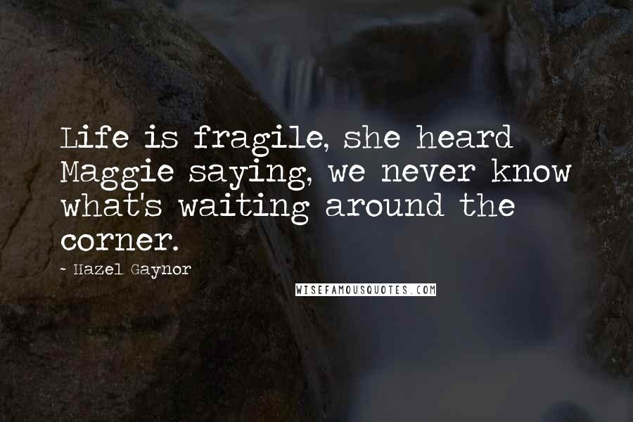 Hazel Gaynor Quotes: Life is fragile, she heard Maggie saying, we never know what's waiting around the corner.