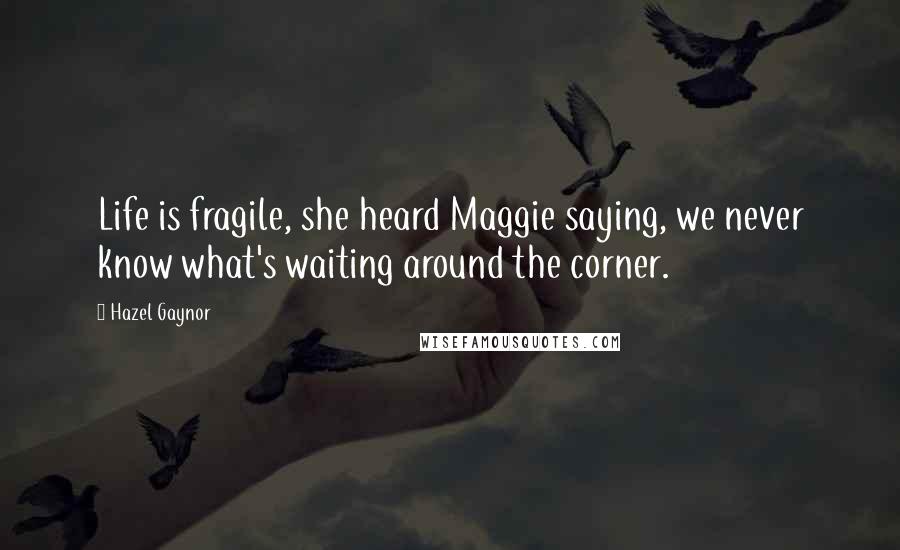 Hazel Gaynor Quotes: Life is fragile, she heard Maggie saying, we never know what's waiting around the corner.