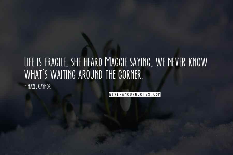 Hazel Gaynor Quotes: Life is fragile, she heard Maggie saying, we never know what's waiting around the corner.