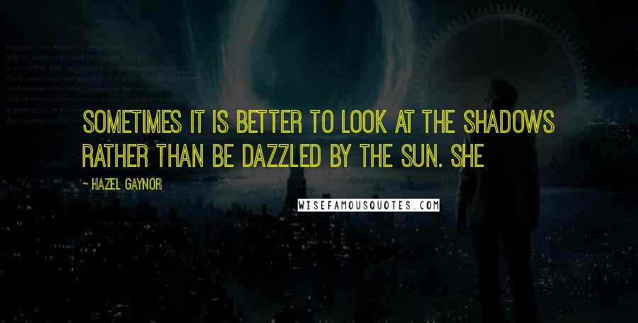 Hazel Gaynor Quotes: sometimes it is better to look at the shadows rather than be dazzled by the sun. She