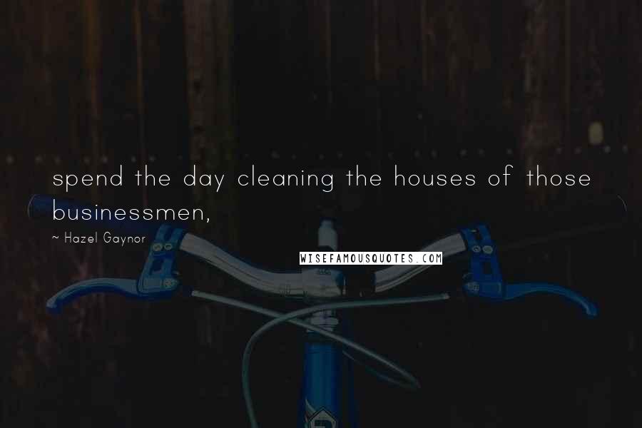 Hazel Gaynor Quotes: spend the day cleaning the houses of those businessmen,