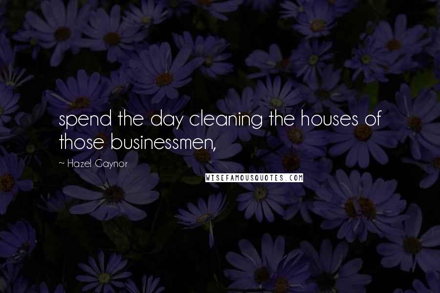 Hazel Gaynor Quotes: spend the day cleaning the houses of those businessmen,