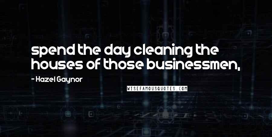 Hazel Gaynor Quotes: spend the day cleaning the houses of those businessmen,