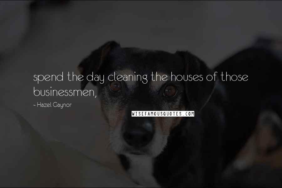 Hazel Gaynor Quotes: spend the day cleaning the houses of those businessmen,