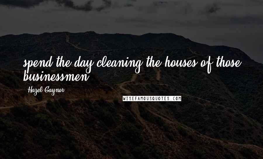 Hazel Gaynor Quotes: spend the day cleaning the houses of those businessmen,