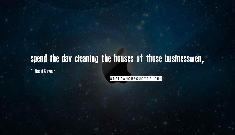 Hazel Gaynor Quotes: spend the day cleaning the houses of those businessmen,