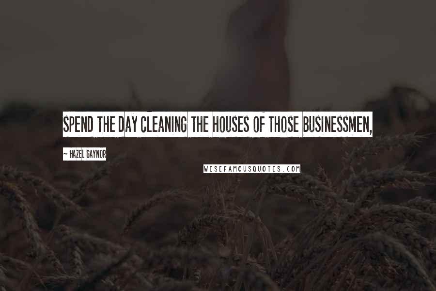 Hazel Gaynor Quotes: spend the day cleaning the houses of those businessmen,