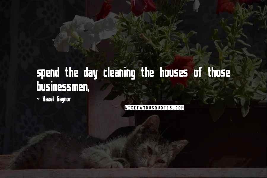 Hazel Gaynor Quotes: spend the day cleaning the houses of those businessmen,