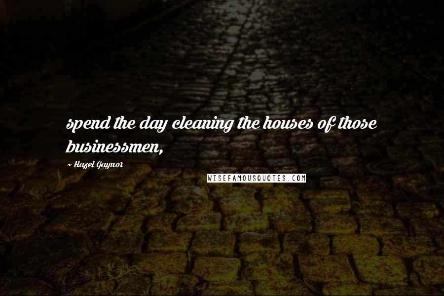 Hazel Gaynor Quotes: spend the day cleaning the houses of those businessmen,