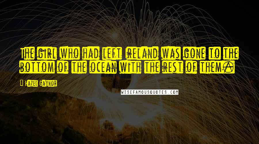 Hazel Gaynor Quotes: The girl who had left Ireland was gone to the bottom of the ocean with the rest of them.