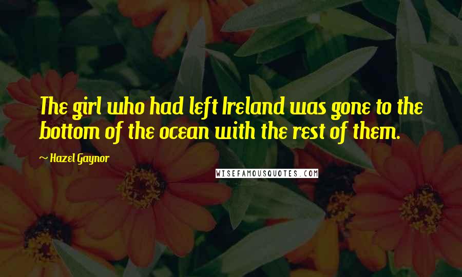 Hazel Gaynor Quotes: The girl who had left Ireland was gone to the bottom of the ocean with the rest of them.