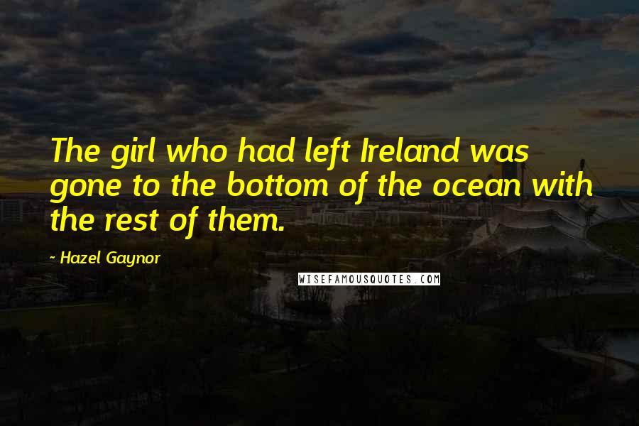Hazel Gaynor Quotes: The girl who had left Ireland was gone to the bottom of the ocean with the rest of them.