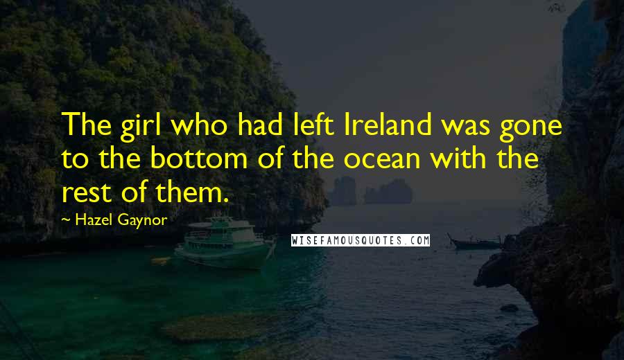 Hazel Gaynor Quotes: The girl who had left Ireland was gone to the bottom of the ocean with the rest of them.