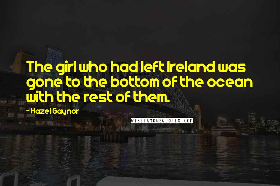 Hazel Gaynor Quotes: The girl who had left Ireland was gone to the bottom of the ocean with the rest of them.
