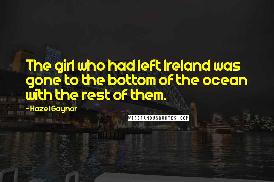 Hazel Gaynor Quotes: The girl who had left Ireland was gone to the bottom of the ocean with the rest of them.