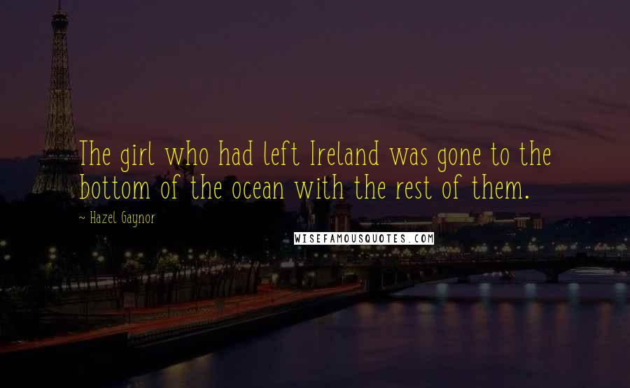 Hazel Gaynor Quotes: The girl who had left Ireland was gone to the bottom of the ocean with the rest of them.