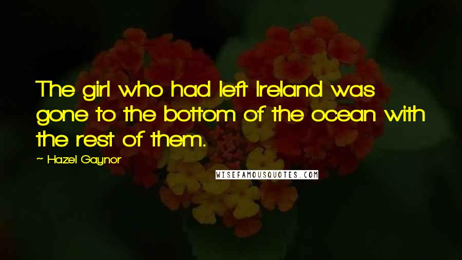 Hazel Gaynor Quotes: The girl who had left Ireland was gone to the bottom of the ocean with the rest of them.