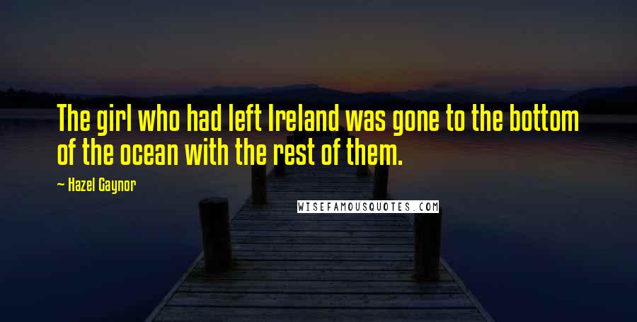 Hazel Gaynor Quotes: The girl who had left Ireland was gone to the bottom of the ocean with the rest of them.