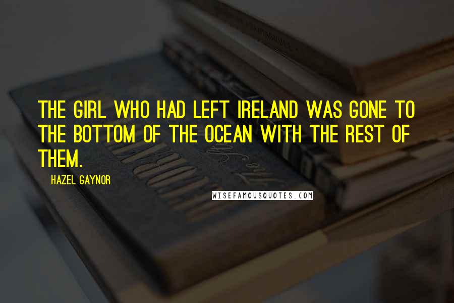 Hazel Gaynor Quotes: The girl who had left Ireland was gone to the bottom of the ocean with the rest of them.