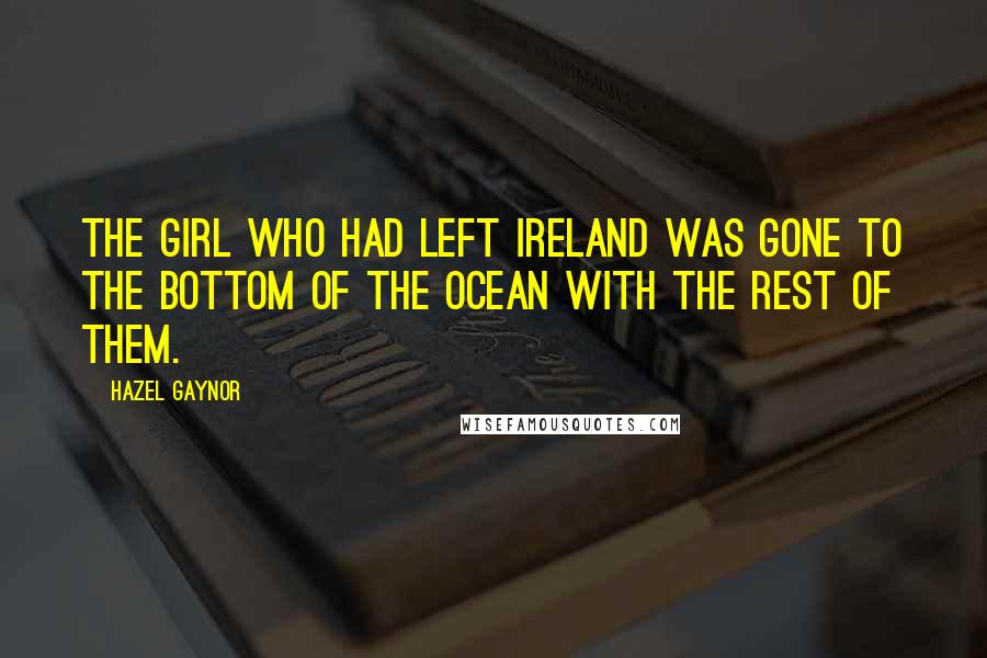 Hazel Gaynor Quotes: The girl who had left Ireland was gone to the bottom of the ocean with the rest of them.