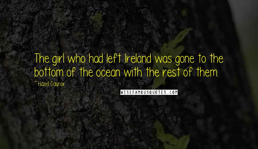 Hazel Gaynor Quotes: The girl who had left Ireland was gone to the bottom of the ocean with the rest of them.