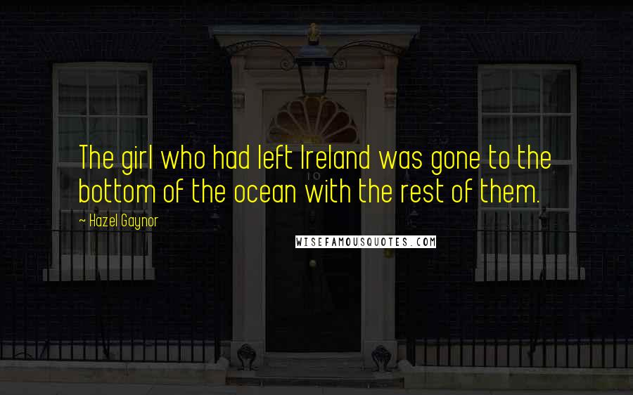 Hazel Gaynor Quotes: The girl who had left Ireland was gone to the bottom of the ocean with the rest of them.