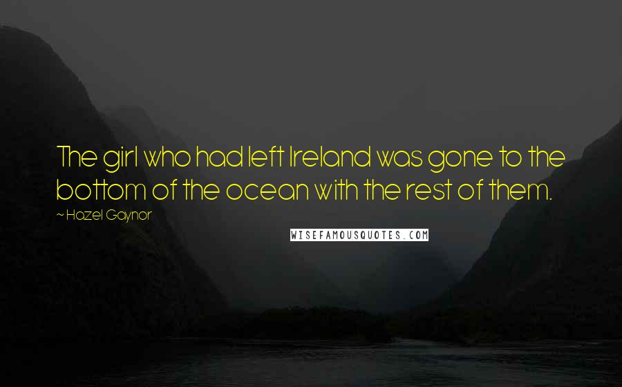 Hazel Gaynor Quotes: The girl who had left Ireland was gone to the bottom of the ocean with the rest of them.