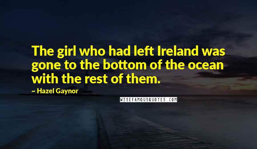 Hazel Gaynor Quotes: The girl who had left Ireland was gone to the bottom of the ocean with the rest of them.